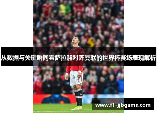 从数据与关键瞬间看萨拉赫对阵曼联的世界杯赛场表现解析 从数据与关键瞬间看萨拉赫对阵曼联的世界杯赛场表现解析