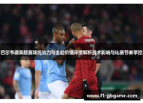 巴尔韦德英超赛场统治力与全能价值深度解析战术影响与比赛节奏掌控 巴尔韦德英超赛场统治力与全能价值深度解析战术影响与比赛节奏掌控