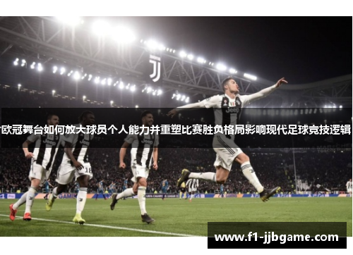 欧冠舞台如何放大球员个人能力并重塑比赛胜负格局影响现代足球竞技逻辑