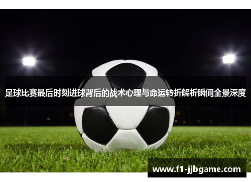 足球比赛最后时刻进球背后的战术心理与命运转折解析瞬间全景深度 足球比赛最后时刻进球背后的战术心理与命运转折解析瞬间全景深度