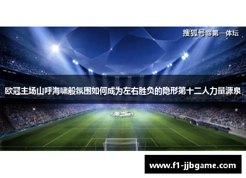 欧冠主场山呼海啸般氛围如何成为左右胜负的隐形第十二人力量源泉
