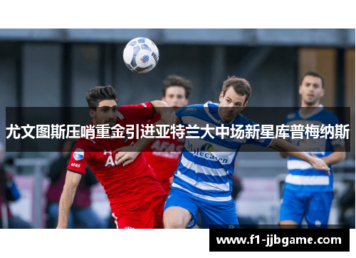 尤文图斯压哨重金引进亚特兰大中场新星库普梅纳斯 尤文图斯压哨重金引进亚特兰大中场新星库普梅纳斯