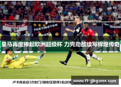 皇马再度捧起欧洲超级杯 力克劲敌续写辉煌传奇