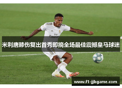 米利唐膝伤复出首秀即摘全场最佳震撼皇马球迷