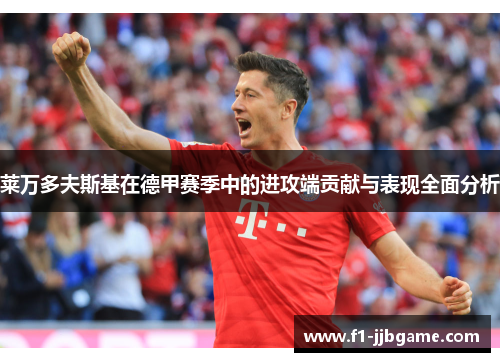 莱万多夫斯基在德甲赛季中的进攻端贡献与表现全面分析