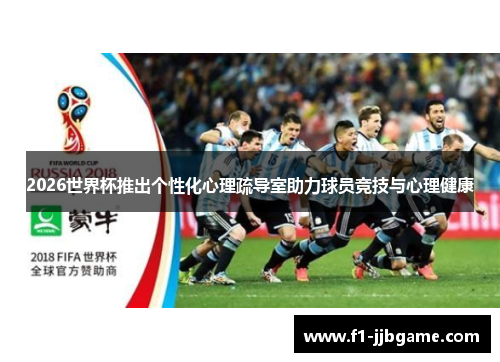 2026世界杯推出个性化心理疏导室助力球员竞技与心理健康