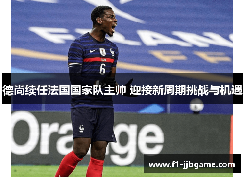 德尚续任法国国家队主帅 迎接新周期挑战与机遇 德尚续任法国国家队主帅 迎接新周期挑战与机遇