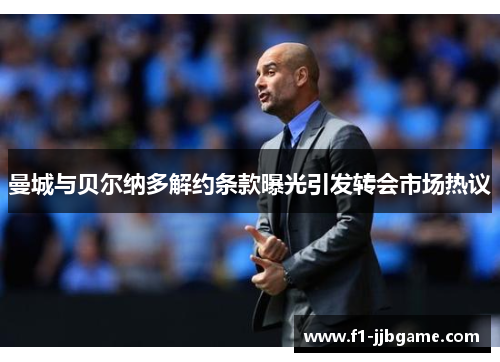 曼城与贝尔纳多解约条款曝光引发转会市场热议