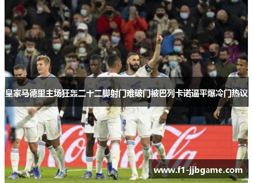 皇家马德里主场狂轰二十二脚射门难破门被巴列卡诺逼平爆冷门热议