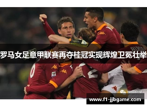 罗马女足意甲联赛再夺桂冠实现辉煌卫冕壮举