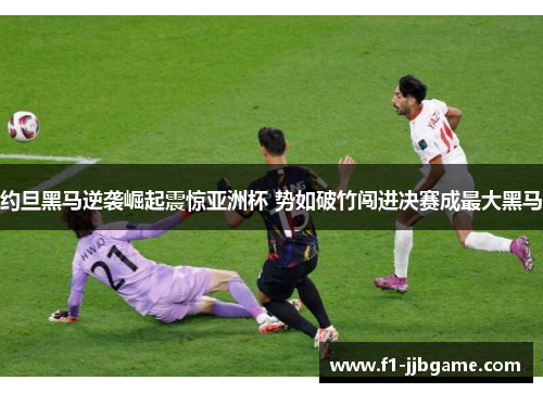 约旦黑马逆袭崛起震惊亚洲杯 势如破竹闯进决赛成最大黑马