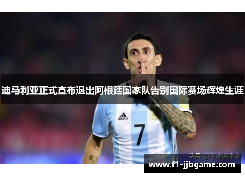 迪马利亚正式宣布退出阿根廷国家队告别国际赛场辉煌生涯