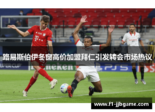 路易斯伯伊冬窗高价加盟拜仁引发转会市场热议