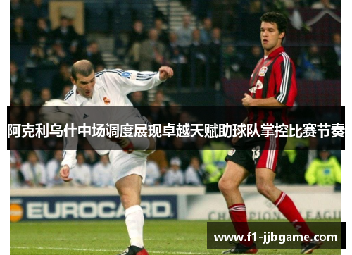 阿克利乌什中场调度展现卓越天赋助球队掌控比赛节奏