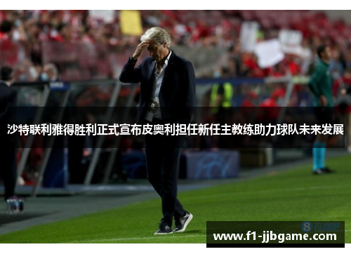 沙特联利雅得胜利正式宣布皮奥利担任新任主教练助力球队未来发展
