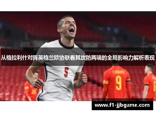 从格拉利什对阵英格兰欧协联看其攻防两端的全局影响力解析表现