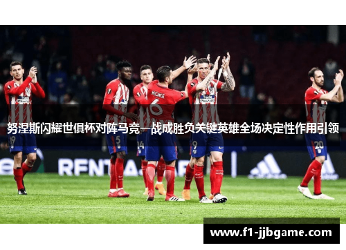 努涅斯闪耀世俱杯对阵马竞一战成胜负关键英雄全场决定性作用引领