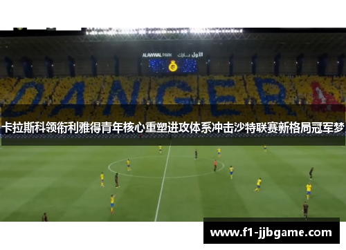 卡拉斯科领衔利雅得青年核心重塑进攻体系冲击沙特联赛新格局冠军梦