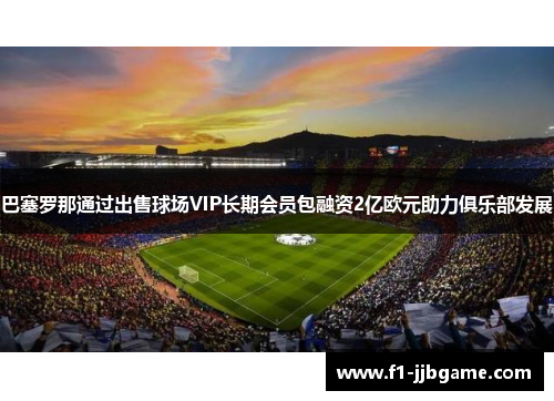 巴塞罗那通过出售球场VIP长期会员包融资2亿欧元助力俱乐部发展 巴塞罗那通过出售球场VIP长期会员包融资2亿欧元助力俱乐部发展