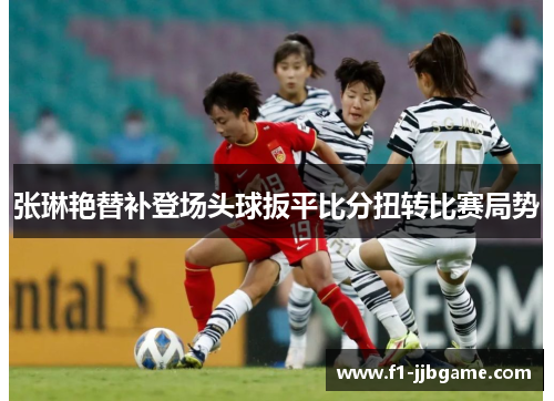 张琳艳替补登场头球扳平比分扭转比赛局势 张琳艳替补登场头球扳平比分扭转比赛局势