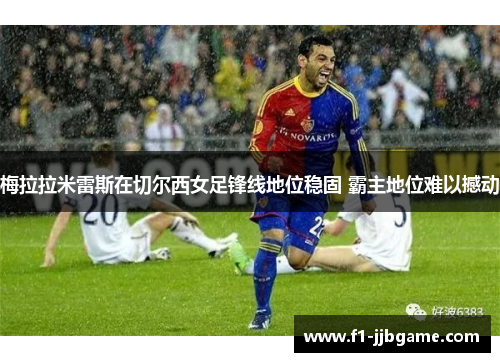 梅拉拉米雷斯在切尔西女足锋线地位稳固 霸主地位难以撼动 梅拉拉米雷斯在切尔西女足锋线地位稳固 霸主地位难以撼动