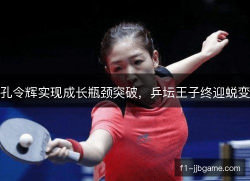 孔令辉实现成长瓶颈突破,乒坛王子终迎蜕变 孔令辉实现成长瓶颈突破,乒坛王子终迎蜕变