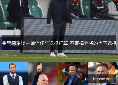弗里德尔谈主帅信任与退役打算 不莱梅老将的当下选择 弗里德尔谈主帅信任与退役打算 不莱梅老将的当下选择