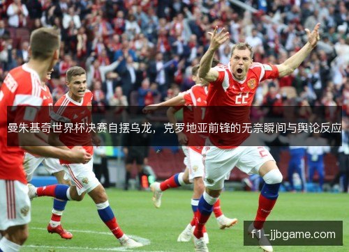 曼朱基奇世界杯决赛自摆乌龙,克罗地亚前锋的无奈瞬间与舆论反应 曼朱基奇世界杯决赛自摆乌龙,克罗地亚前锋的无奈瞬间与舆论反应